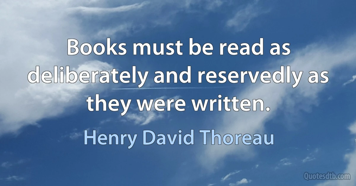 Books must be read as deliberately and reservedly as they were written. (Henry David Thoreau)