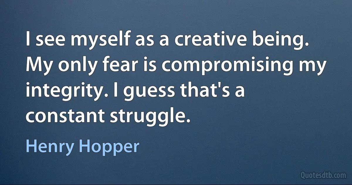 I see myself as a creative being. My only fear is compromising my integrity. I guess that's a constant struggle. (Henry Hopper)