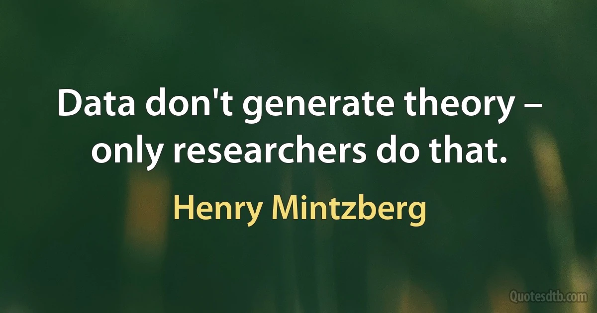 Data don't generate theory – only researchers do that. (Henry Mintzberg)