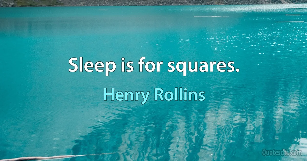 Sleep is for squares. (Henry Rollins)