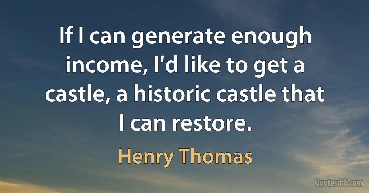 If I can generate enough income, I'd like to get a castle, a historic castle that I can restore. (Henry Thomas)