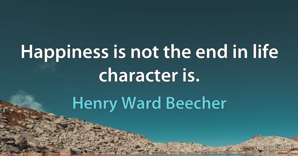 Happiness is not the end in life character is. (Henry Ward Beecher)