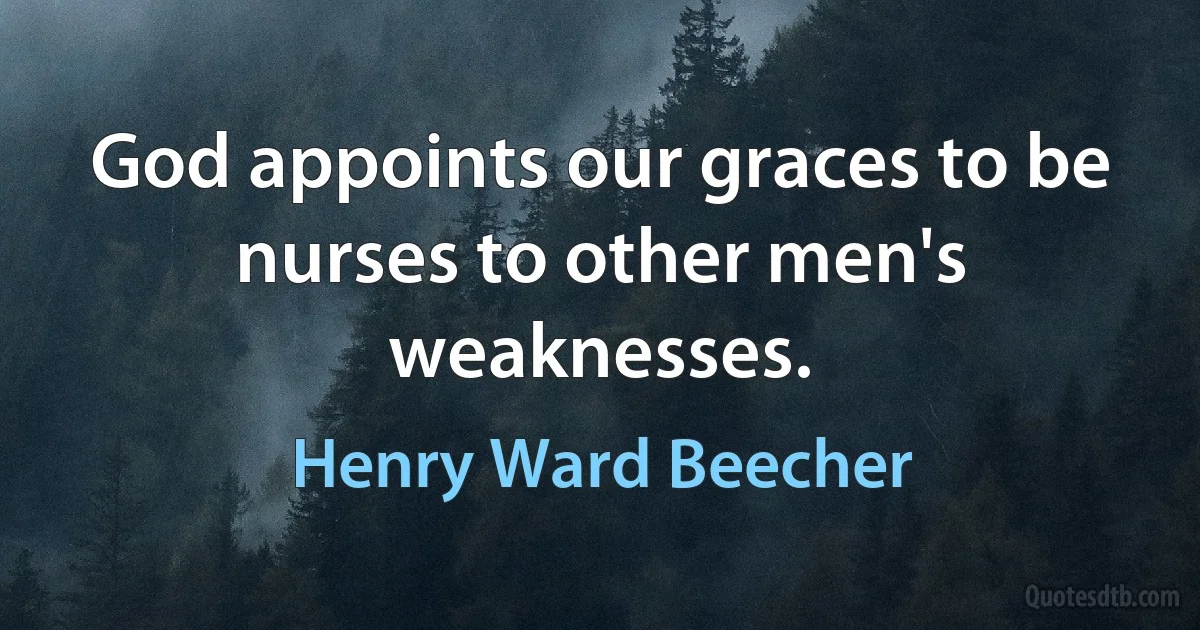 God appoints our graces to be nurses to other men's weaknesses. (Henry Ward Beecher)