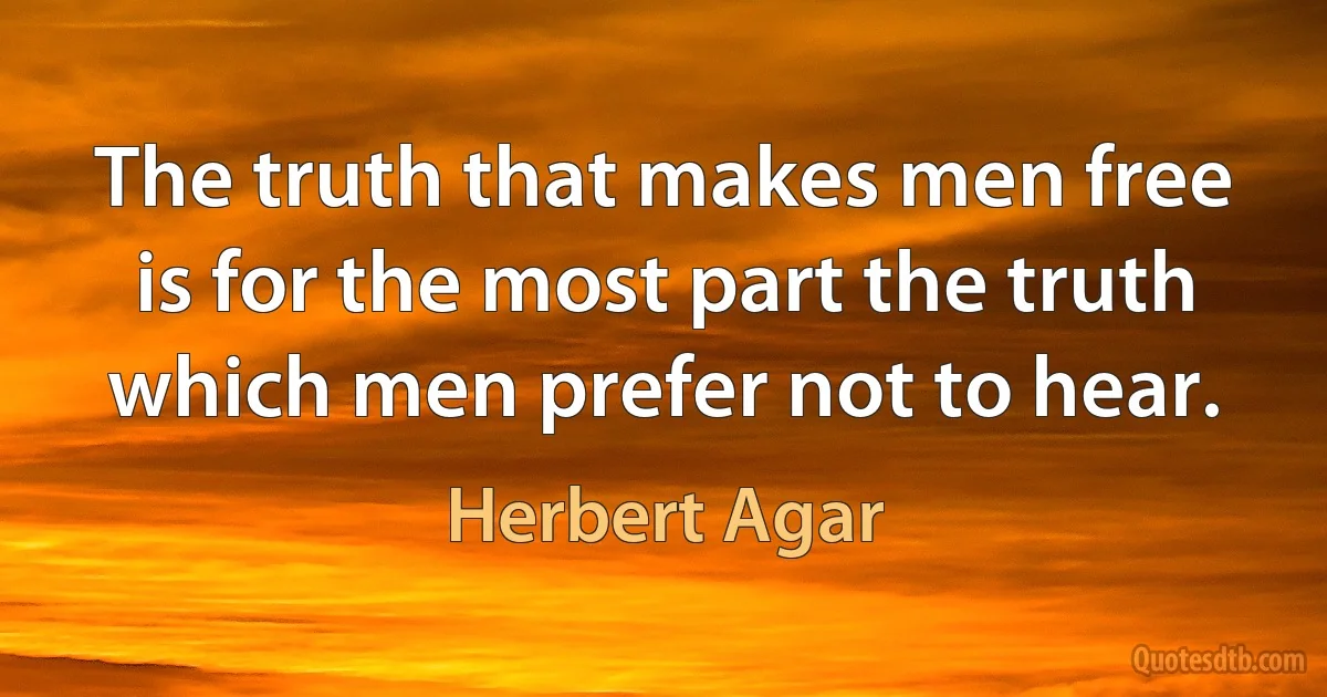 The truth that makes men free is for the most part the truth which men prefer not to hear. (Herbert Agar)