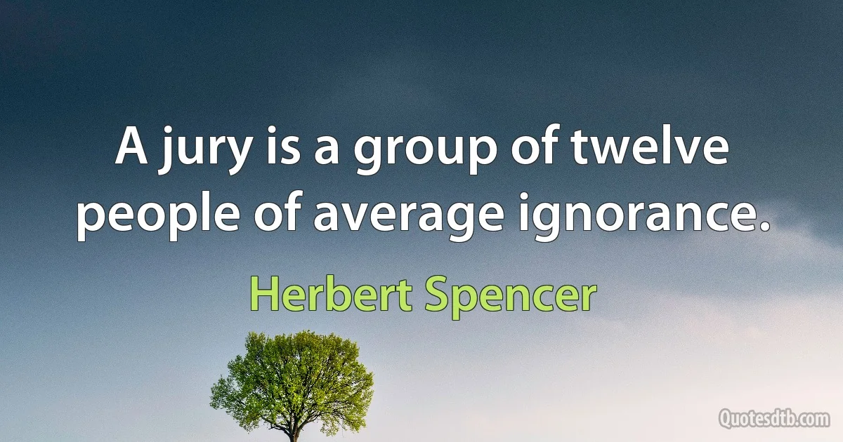 A jury is a group of twelve people of average ignorance. (Herbert Spencer)