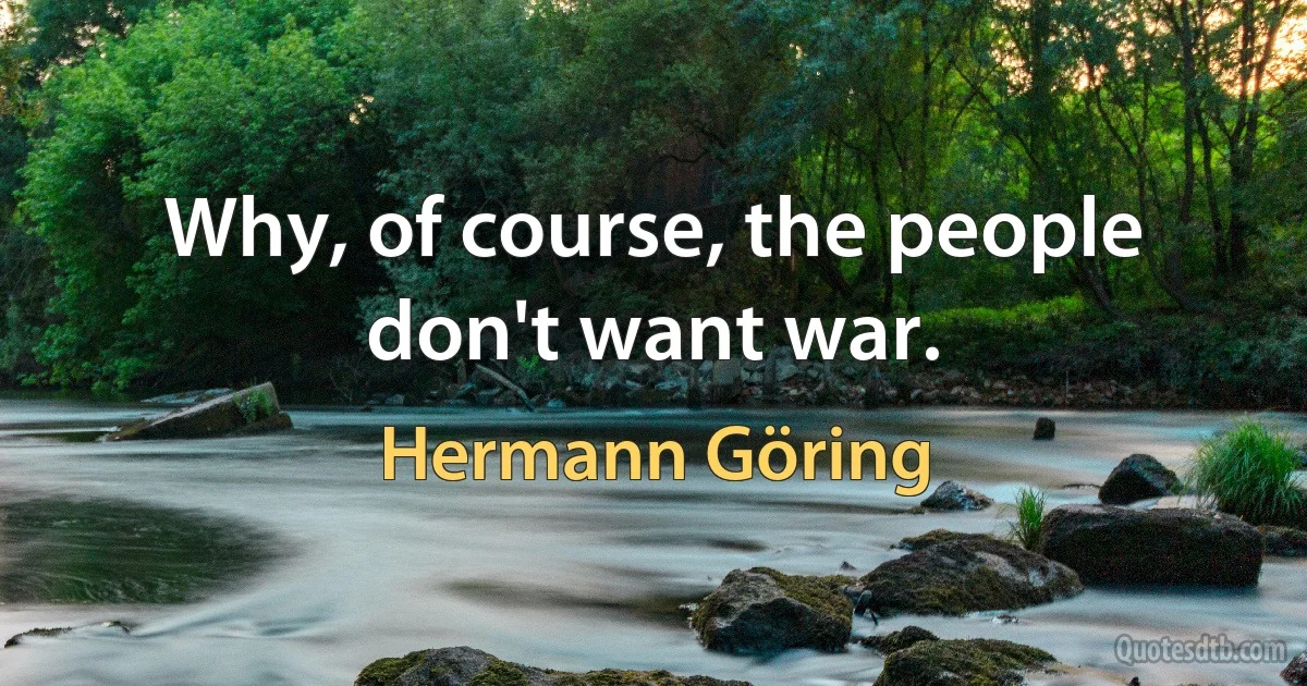 Why, of course, the people don't want war. (Hermann Göring)