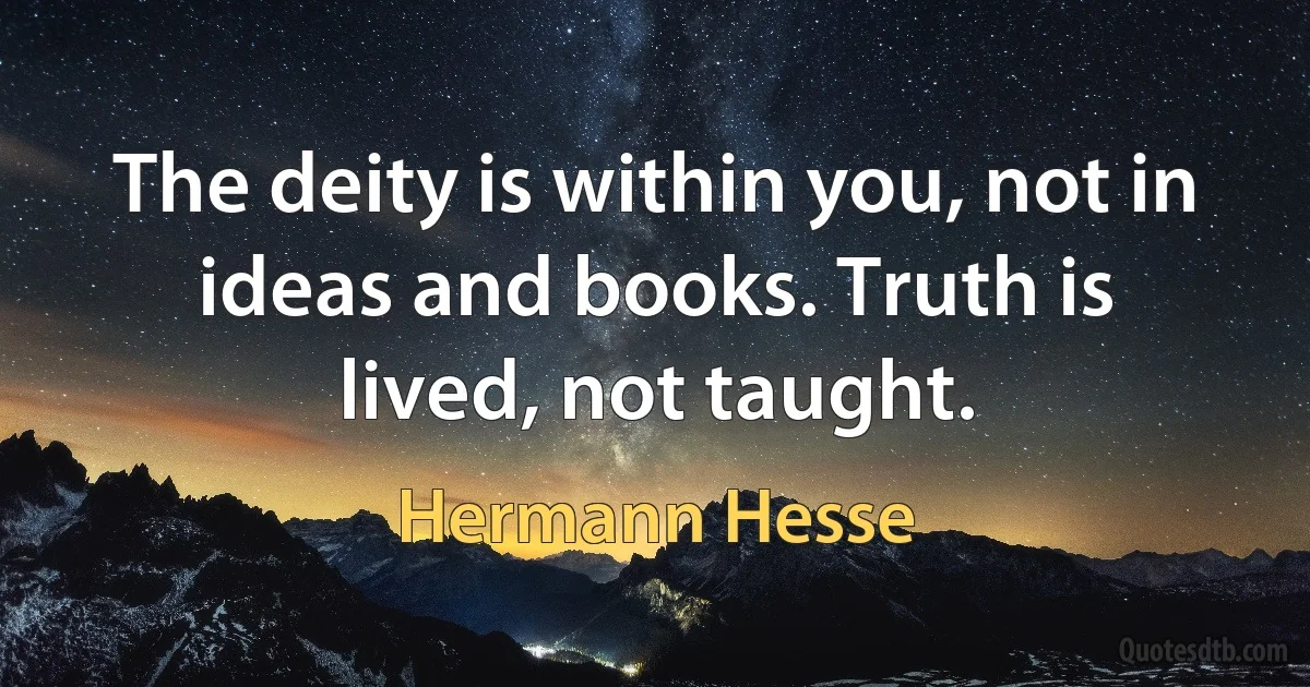 The deity is within you, not in ideas and books. Truth is lived, not taught. (Hermann Hesse)