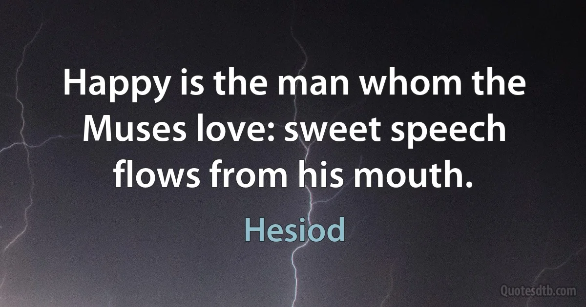 Happy is the man whom the Muses love: sweet speech flows from his mouth. (Hesiod)