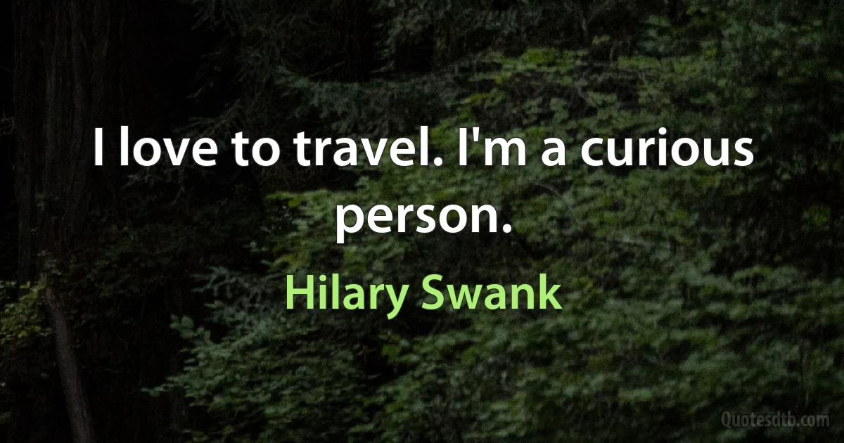 I love to travel. I'm a curious person. (Hilary Swank)