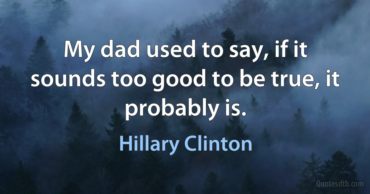 My dad used to say, if it sounds too good to be true, it probably is. (Hillary Clinton)