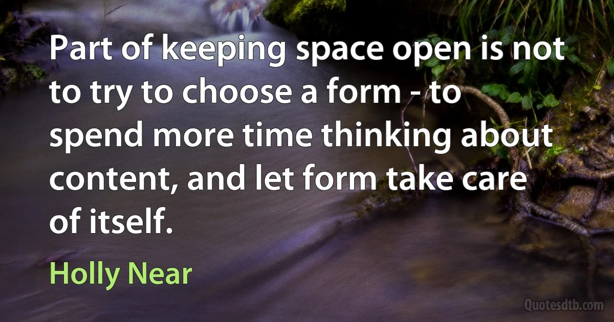 Part of keeping space open is not to try to choose a form - to spend more time thinking about content, and let form take care of itself. (Holly Near)