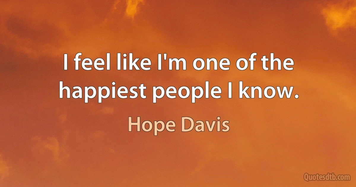 I feel like I'm one of the happiest people I know. (Hope Davis)