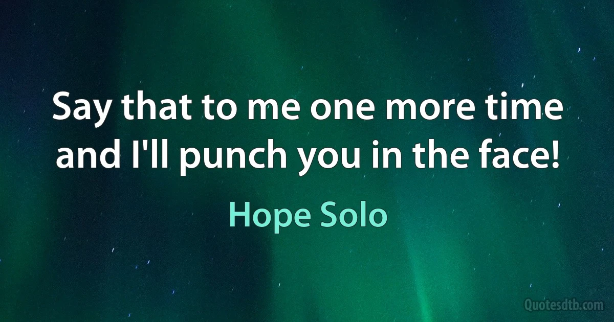 Say that to me one more time and I'll punch you in the face! (Hope Solo)