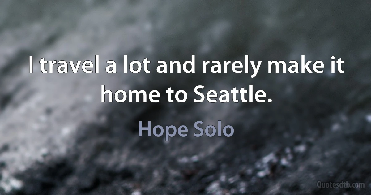 I travel a lot and rarely make it home to Seattle. (Hope Solo)