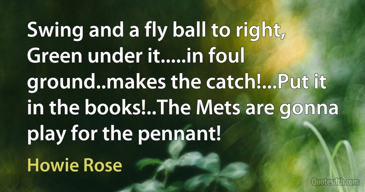 Swing and a fly ball to right, Green under it.....in foul ground..makes the catch!...Put it in the books!..The Mets are gonna play for the pennant! (Howie Rose)