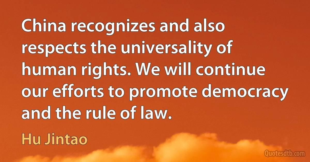 China recognizes and also respects the universality of human rights. We will continue our efforts to promote democracy and the rule of law. (Hu Jintao)