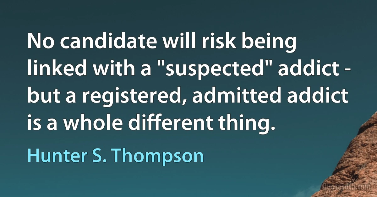 No candidate will risk being linked with a "suspected" addict - but a registered, admitted addict is a whole different thing. (Hunter S. Thompson)