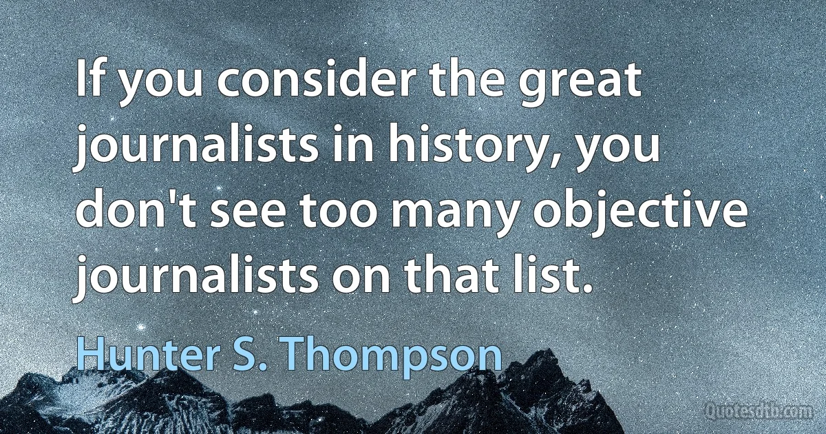 If you consider the great journalists in history, you don't see too many objective journalists on that list. (Hunter S. Thompson)