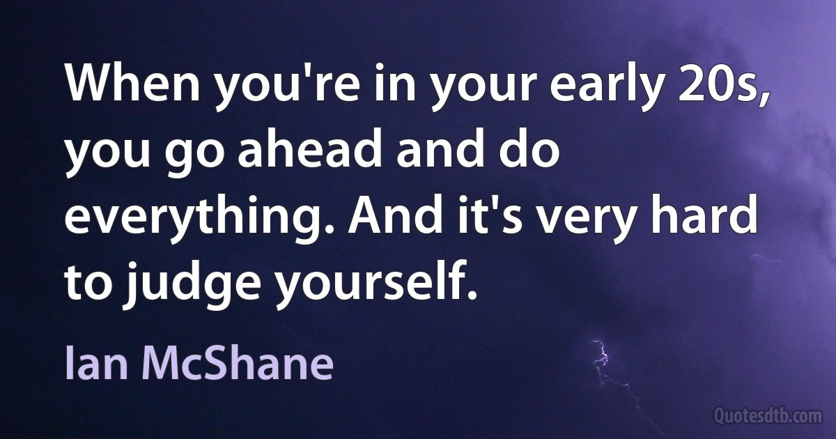 When you're in your early 20s, you go ahead and do everything. And it's very hard to judge yourself. (Ian McShane)