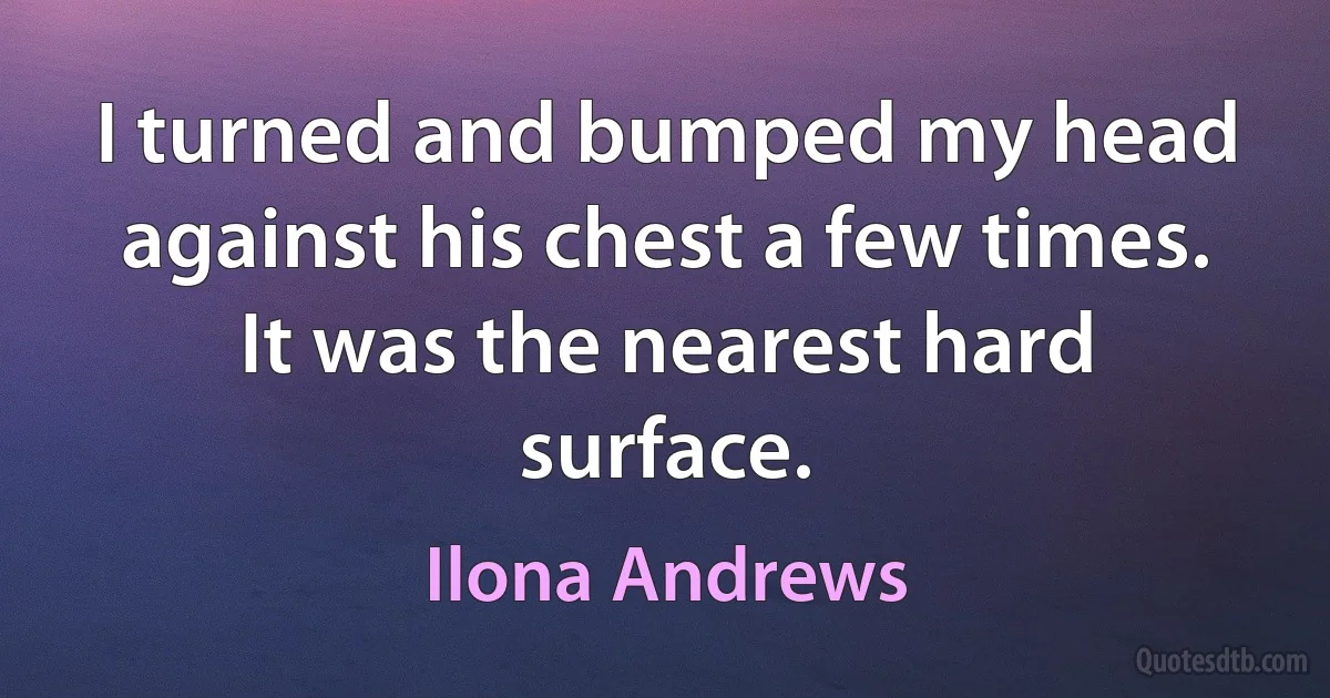 I turned and bumped my head against his chest a few times. It was the nearest hard surface. (Ilona Andrews)