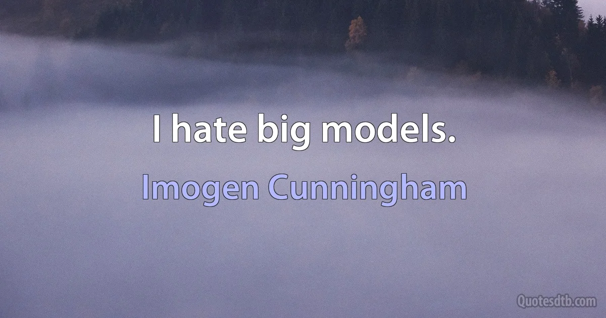 I hate big models. (Imogen Cunningham)