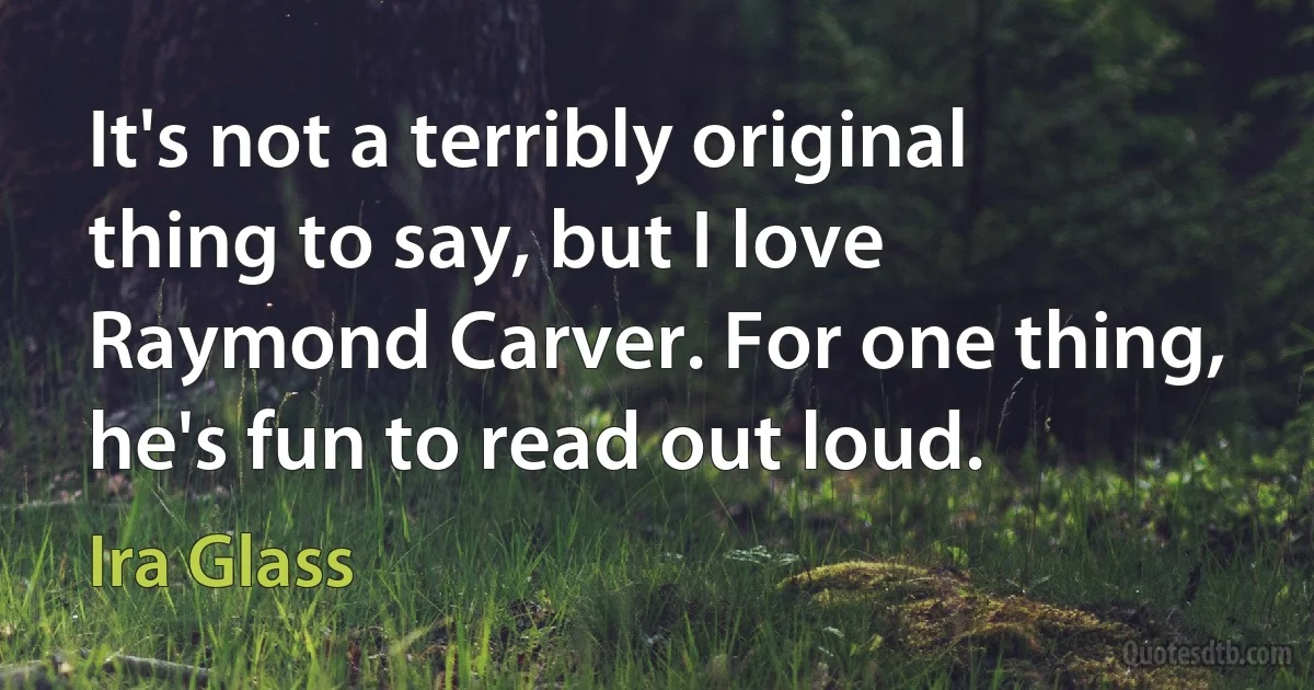 It's not a terribly original thing to say, but I love Raymond Carver. For one thing, he's fun to read out loud. (Ira Glass)