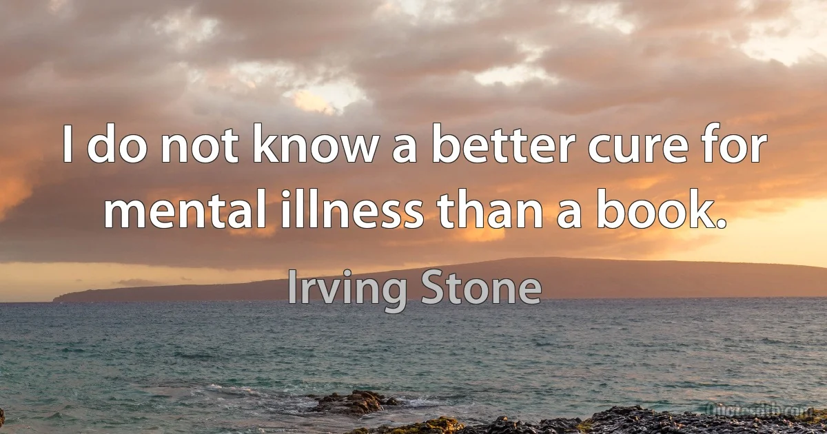 I do not know a better cure for mental illness than a book. (Irving Stone)