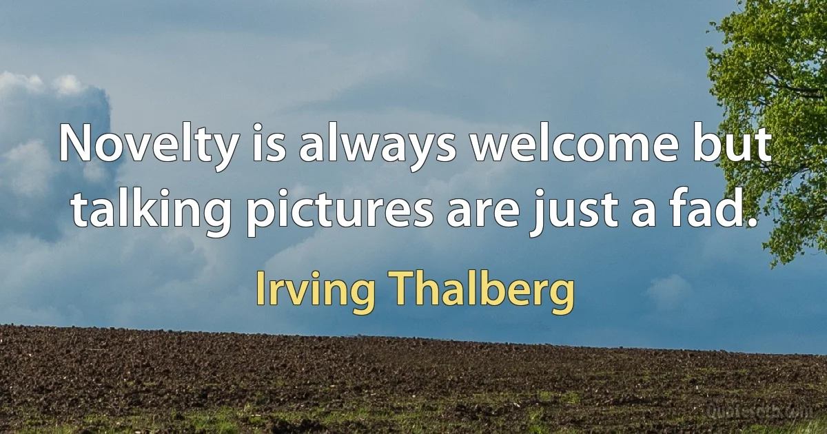 Novelty is always welcome but talking pictures are just a fad. (Irving Thalberg)