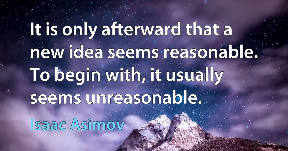 It is only afterward that a new idea seems reasonable. To begin with, it usually seems unreasonable. (Isaac Asimov)