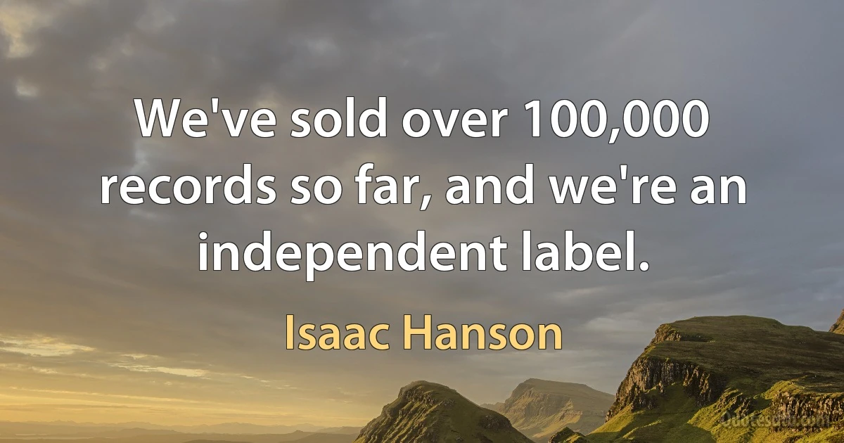 We've sold over 100,000 records so far, and we're an independent label. (Isaac Hanson)