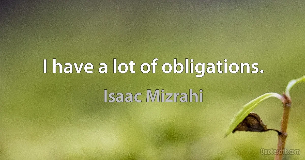 I have a lot of obligations. (Isaac Mizrahi)