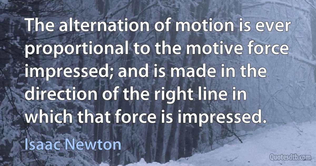 The alternation of motion is ever proportional to the motive force impressed; and is made in the direction of the right line in which that force is impressed. (Isaac Newton)