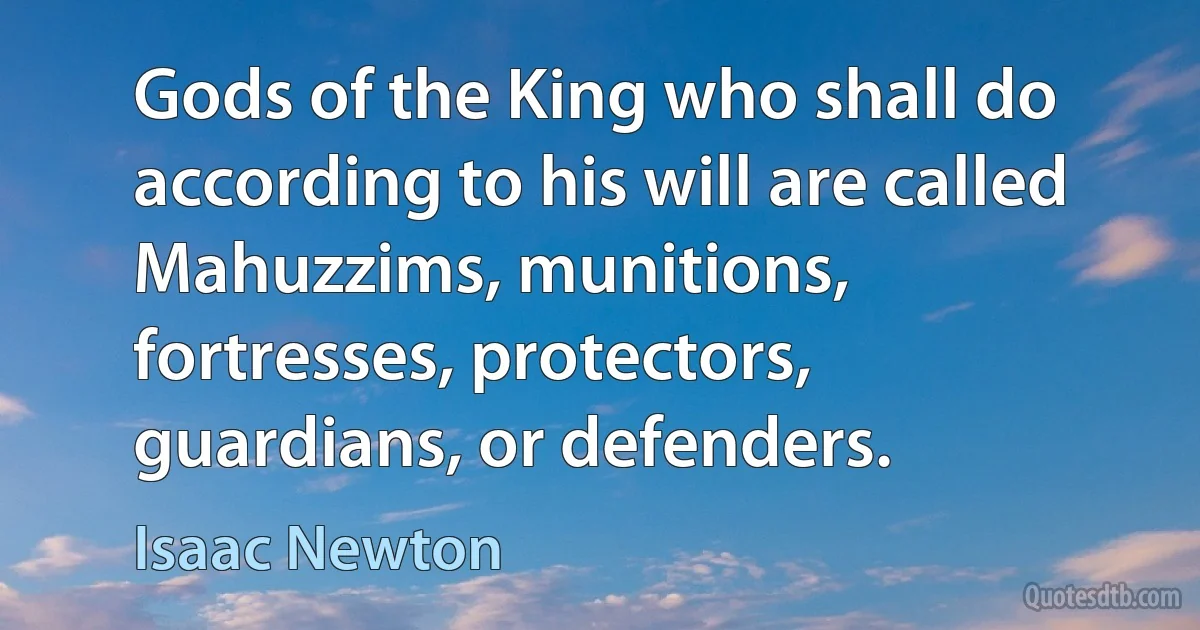 Gods of the King who shall do according to his will are called Mahuzzims, munitions, fortresses, protectors, guardians, or defenders. (Isaac Newton)