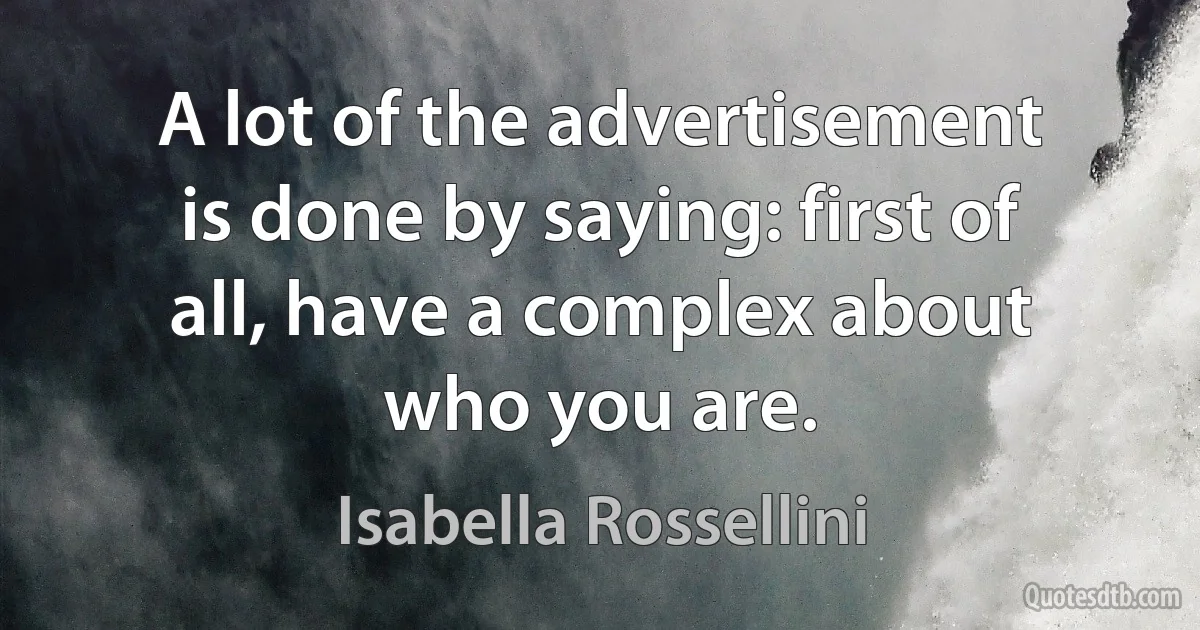 A lot of the advertisement is done by saying: first of all, have a complex about who you are. (Isabella Rossellini)