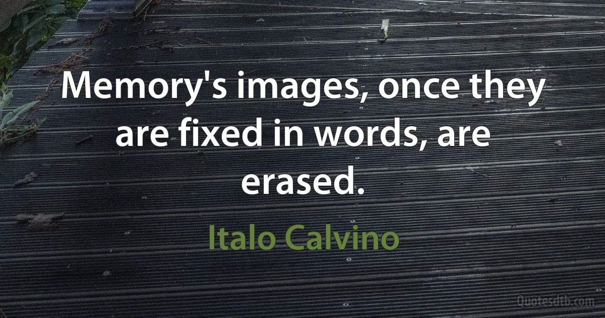 Memory's images, once they are fixed in words, are erased. (Italo Calvino)