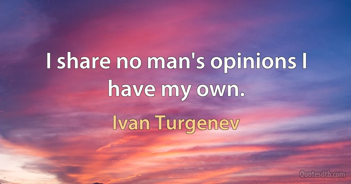 I share no man's opinions I have my own. (Ivan Turgenev)