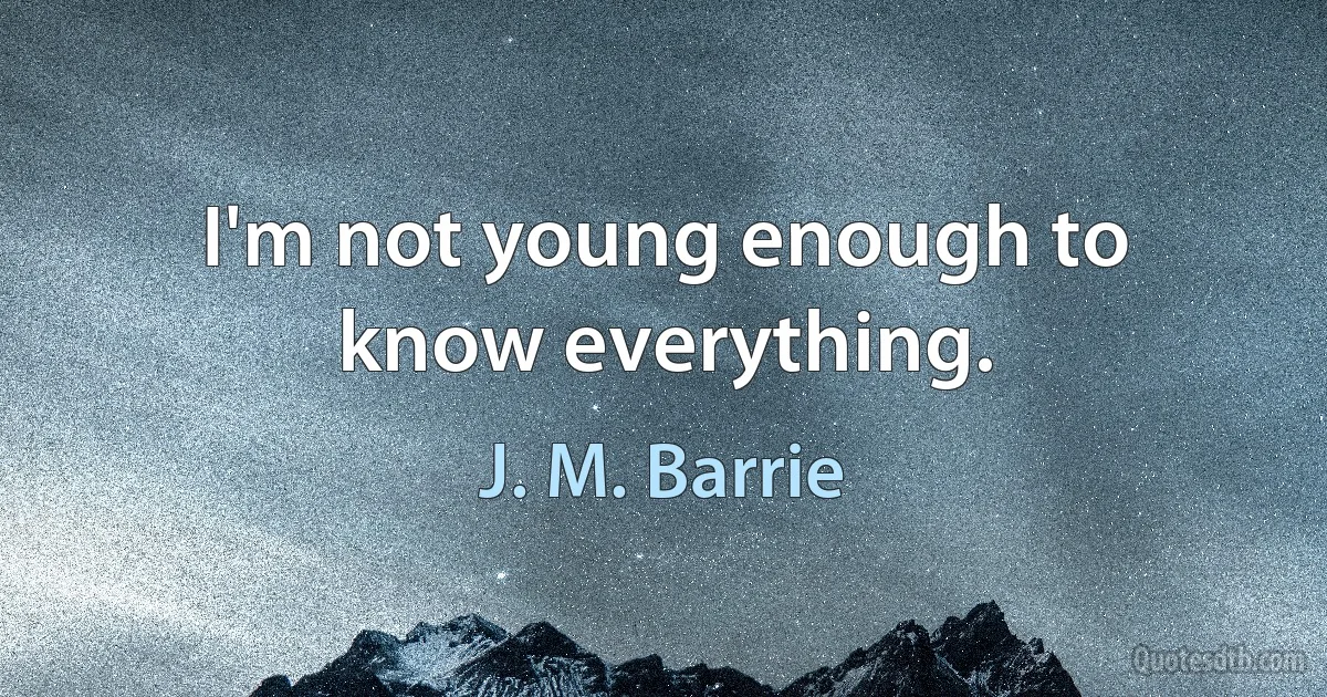 I'm not young enough to know everything. (J. M. Barrie)