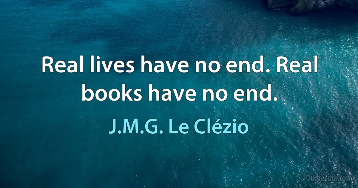 Real lives have no end. Real books have no end. (J.M.G. Le Clézio)