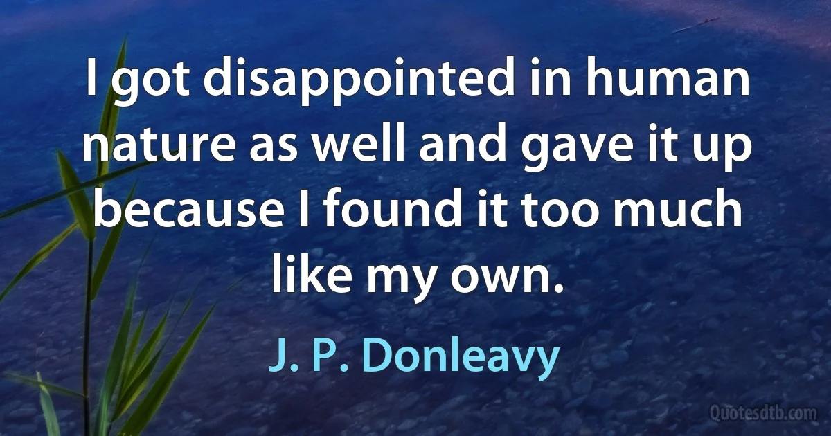 I got disappointed in human nature as well and gave it up because I found it too much like my own. (J. P. Donleavy)