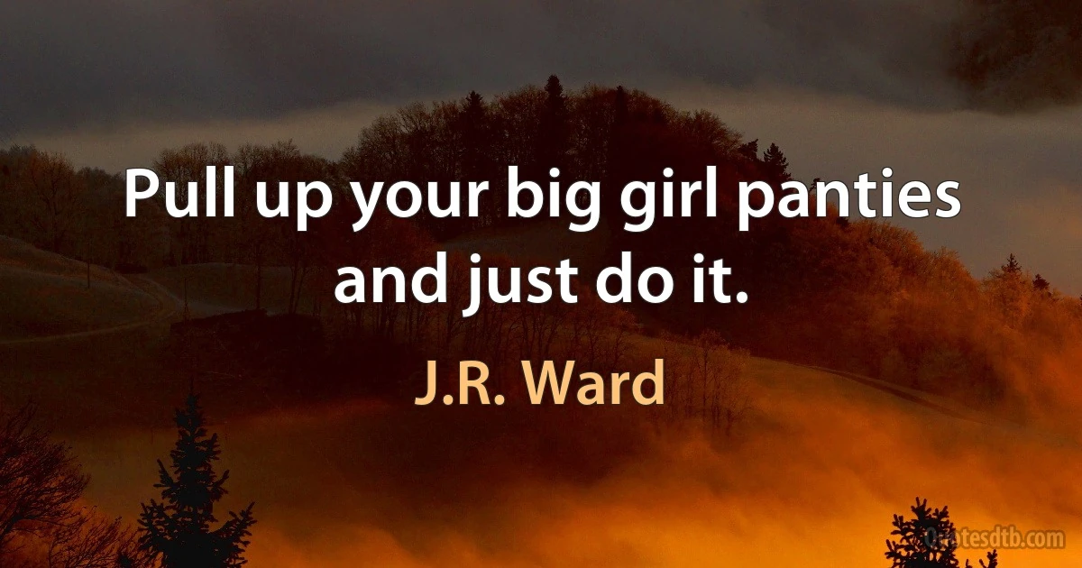 Pull up your big girl panties and just do it. (J.R. Ward)