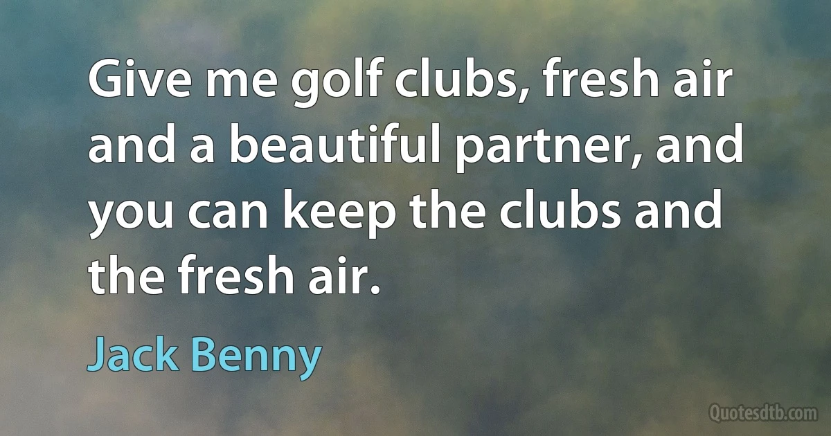 Give me golf clubs, fresh air and a beautiful partner, and you can keep the clubs and the fresh air. (Jack Benny)