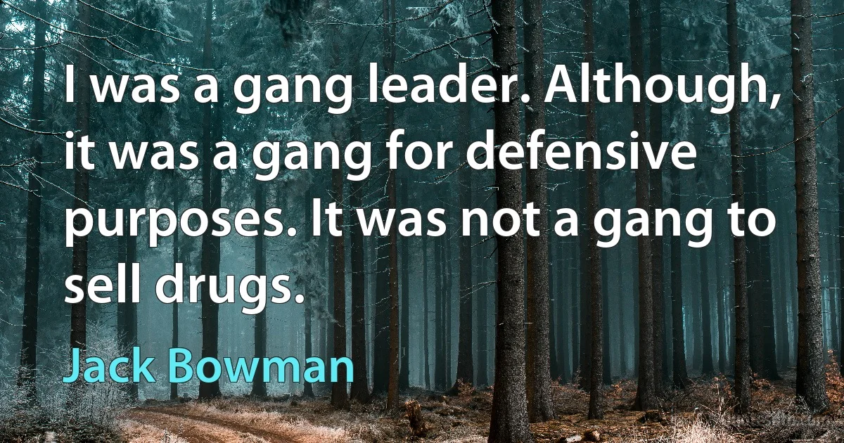 I was a gang leader. Although, it was a gang for defensive purposes. It was not a gang to sell drugs. (Jack Bowman)