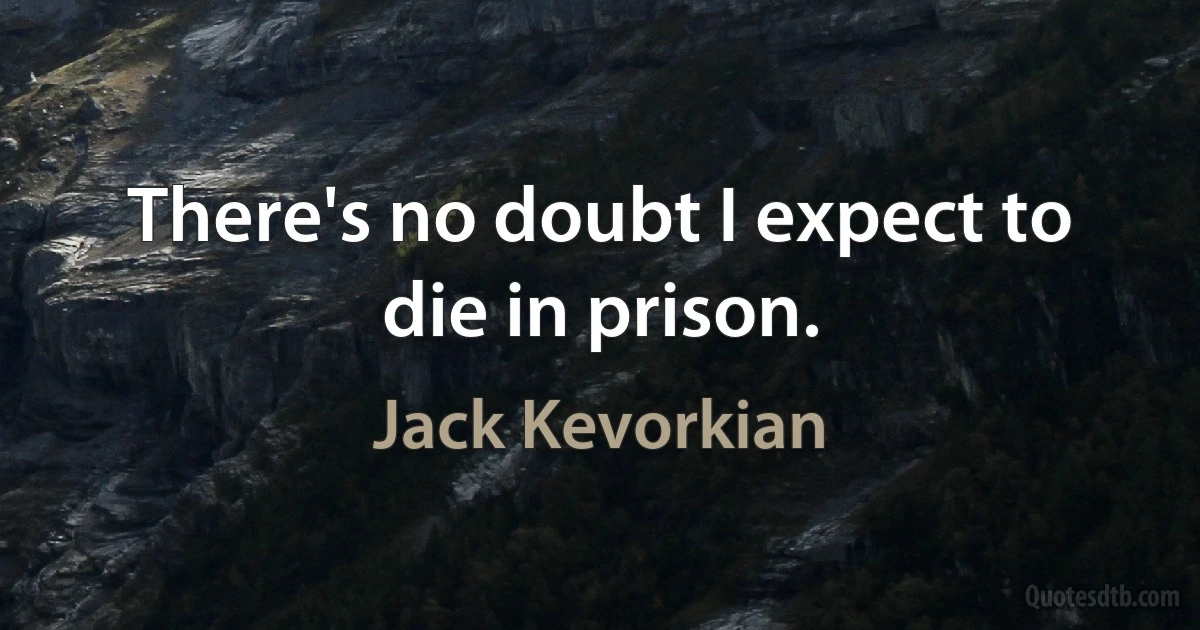 There's no doubt I expect to die in prison. (Jack Kevorkian)