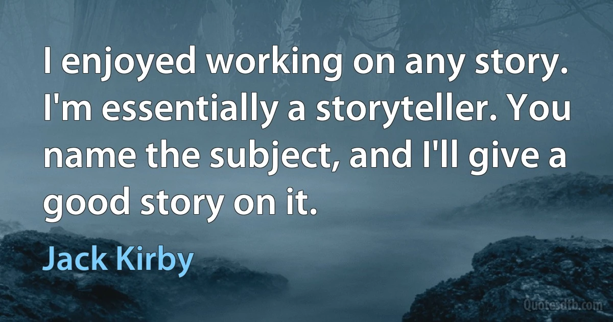 I enjoyed working on any story. I'm essentially a storyteller. You name the subject, and I'll give a good story on it. (Jack Kirby)