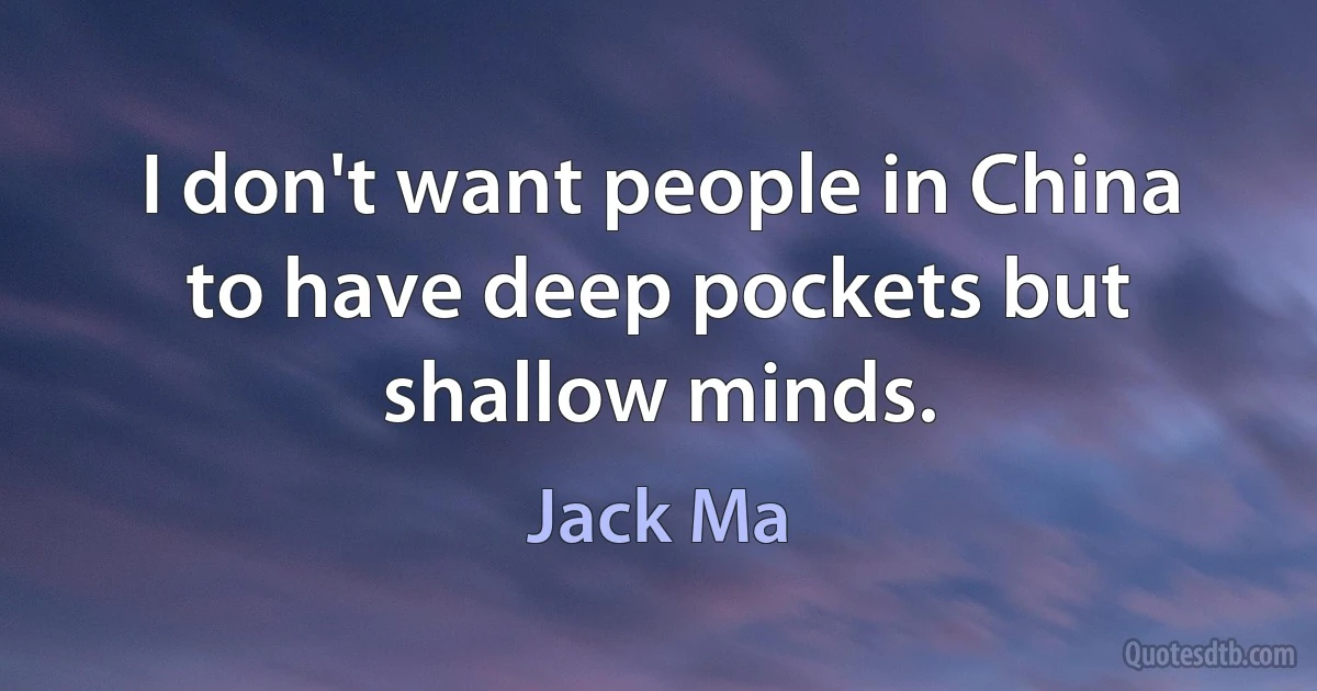 I don't want people in China to have deep pockets but shallow minds. (Jack Ma)