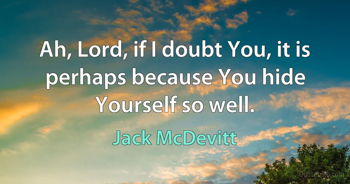 Ah, Lord, if I doubt You, it is perhaps because You hide Yourself so well. (Jack McDevitt)