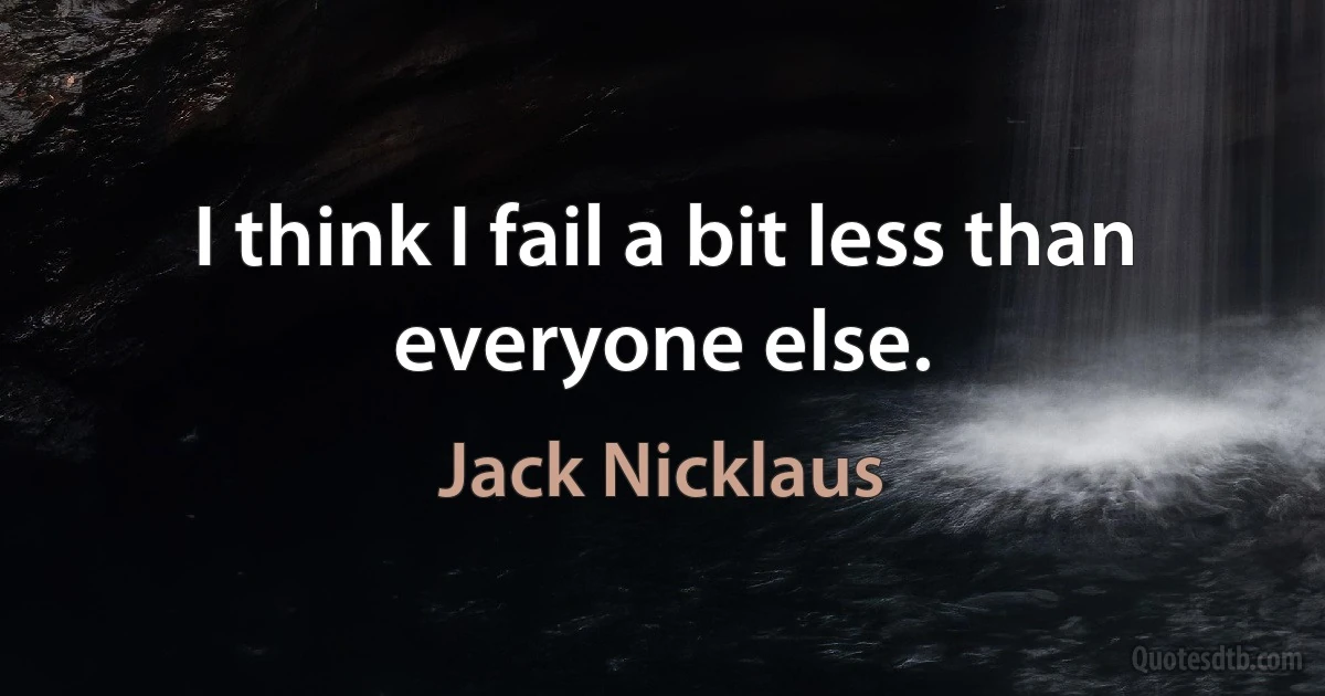 I think I fail a bit less than everyone else. (Jack Nicklaus)