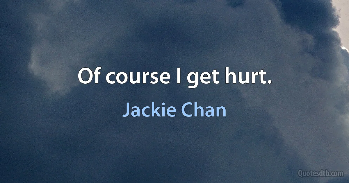 Of course I get hurt. (Jackie Chan)