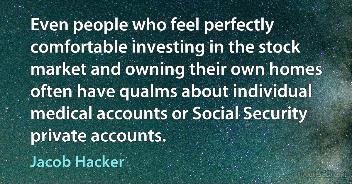 Even people who feel perfectly comfortable investing in the stock market and owning their own homes often have qualms about individual medical accounts or Social Security private accounts. (Jacob Hacker)