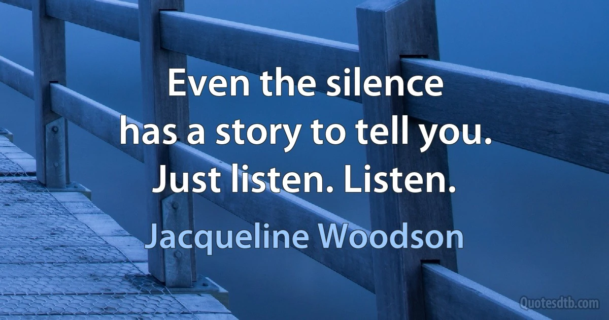 Even the silence
has a story to tell you.
Just listen. Listen. (Jacqueline Woodson)